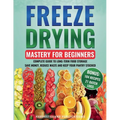 Freeze Drying Mastery for Beginners: Complete Guide to Long-Term Food Storage, Save Money, Reduce Waste and Keep Your Pantry Stocked - Paperback